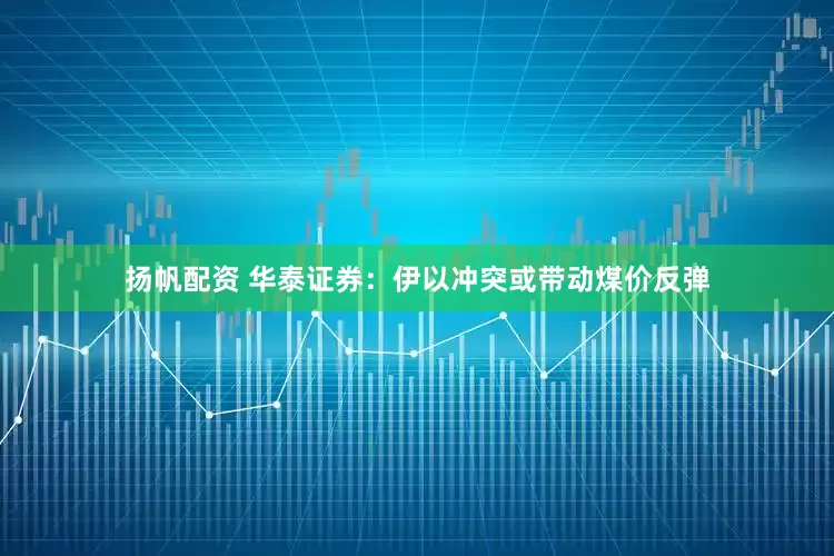 扬帆配资 华泰证券：伊以冲突或带动煤价反弹