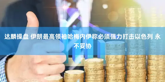 达麟操盘 伊朗最高领袖哈梅内伊称必须强力打击以色列 永不妥协