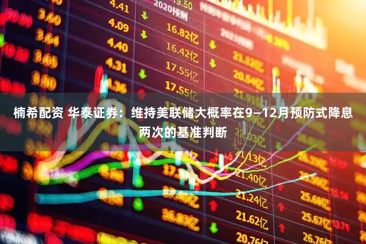 楠希配资 华泰证券：维持美联储大概率在9—12月预防式降息两次的基准判断