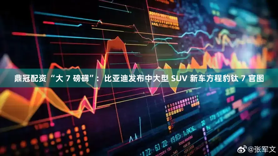 鼎冠配资 “大 7 磅礴”：比亚迪发布中大型 SUV 新车方程豹钛 7 官图