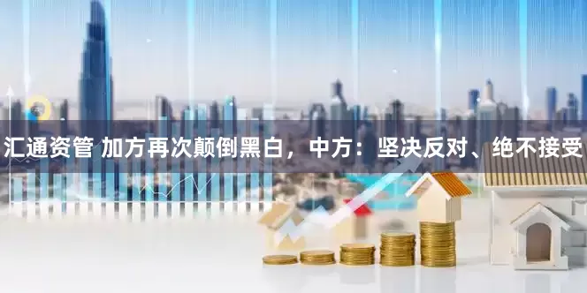 汇通资管 加方再次颠倒黑白，中方：坚决反对、绝不接受