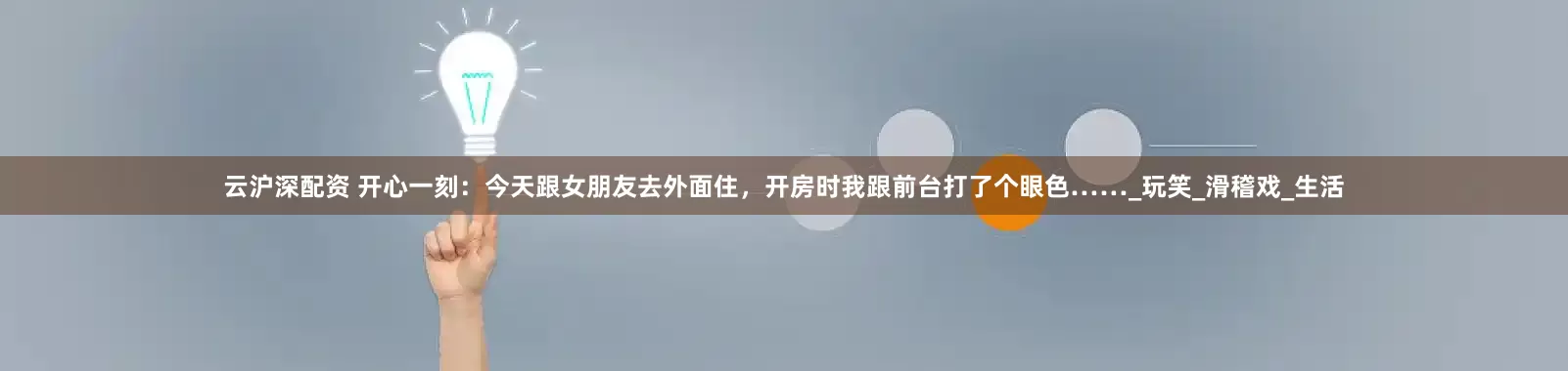 云沪深配资 开心一刻：今天跟女朋友去外面住，开房时我跟前台打了个眼色……_玩笑_滑稽戏_生活
