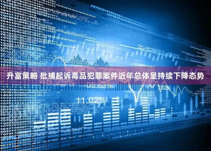 升富策略 批捕起诉毒品犯罪案件近年总体呈持续下降态势