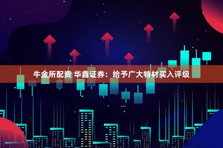 牛金所配资 华鑫证券：给予广大特材买入评级