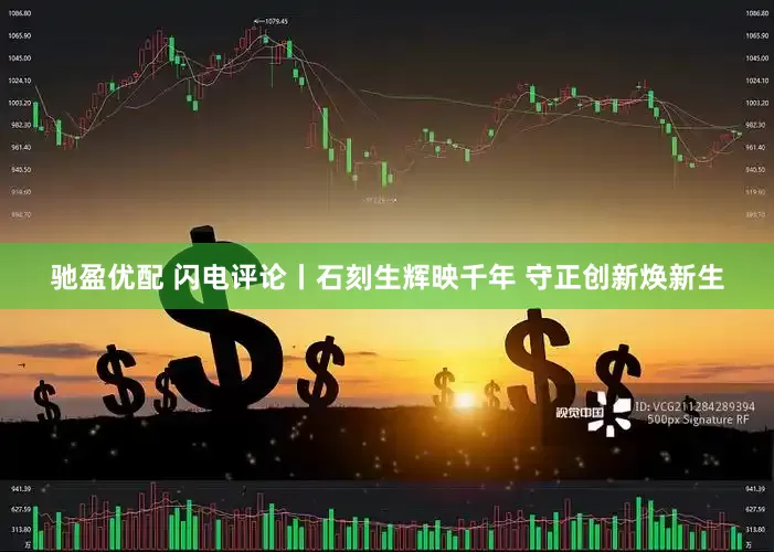 驰盈优配 闪电评论丨石刻生辉映千年 守正创新焕新生