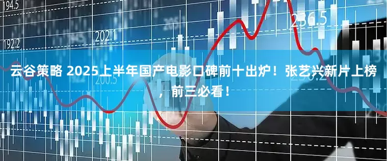 云谷策略 2025上半年国产电影口碑前十出炉！张艺兴新片上榜，前三必看！