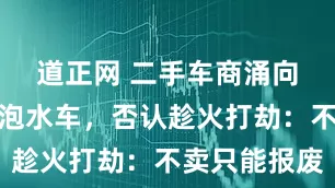 道正网 二手车商涌向榕江收购泡水车，否认趁火打劫：不卖只能报废