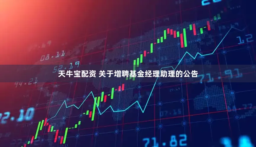 天牛宝配资 关于增聘基金经理助理的公告