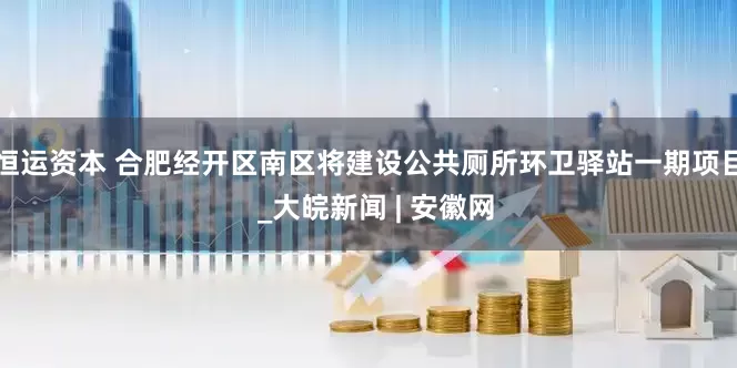 恒运资本 合肥经开区南区将建设公共厕所环卫驿站一期项目  _大皖新闻 | 安徽网