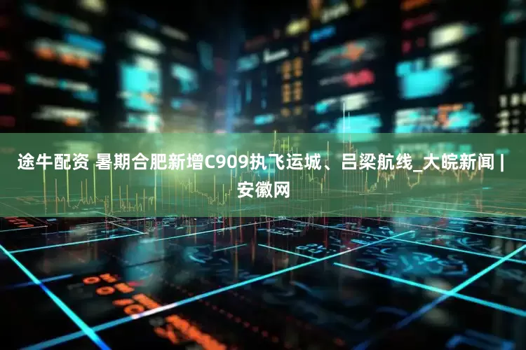 途牛配资 暑期合肥新增C909执飞运城、吕梁航线_大皖新闻 | 安徽网