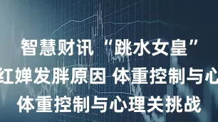 智慧财讯 “跳水女皇”高敏谈全红婵发胖原因 体重控制与心理关挑战