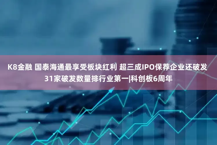 K8金融 国泰海通最享受板块红利 超三成IPO保荐企业还破发 31家破发数量排行业第一|科创板6周年