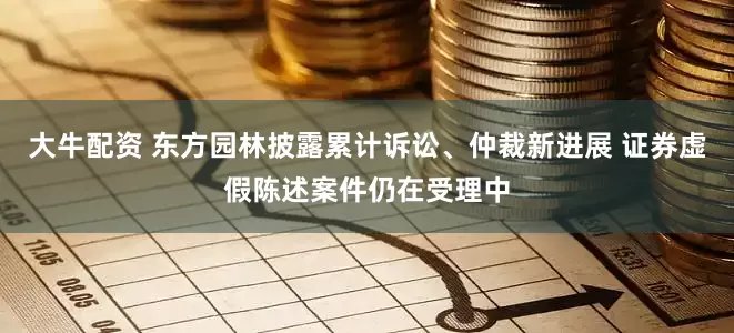 大牛配资 东方园林披露累计诉讼、仲裁新进展 证券虚假陈述案件仍在受理中