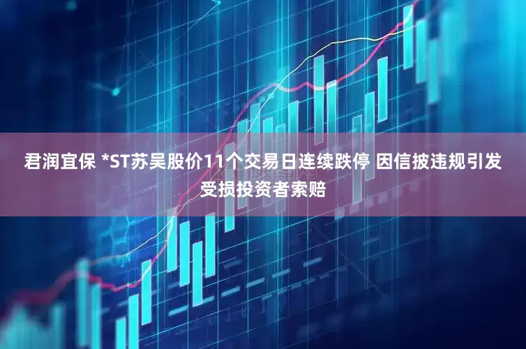君润宜保 *ST苏吴股价11个交易日连续跌停 因信披违规引发受损投资者索赔