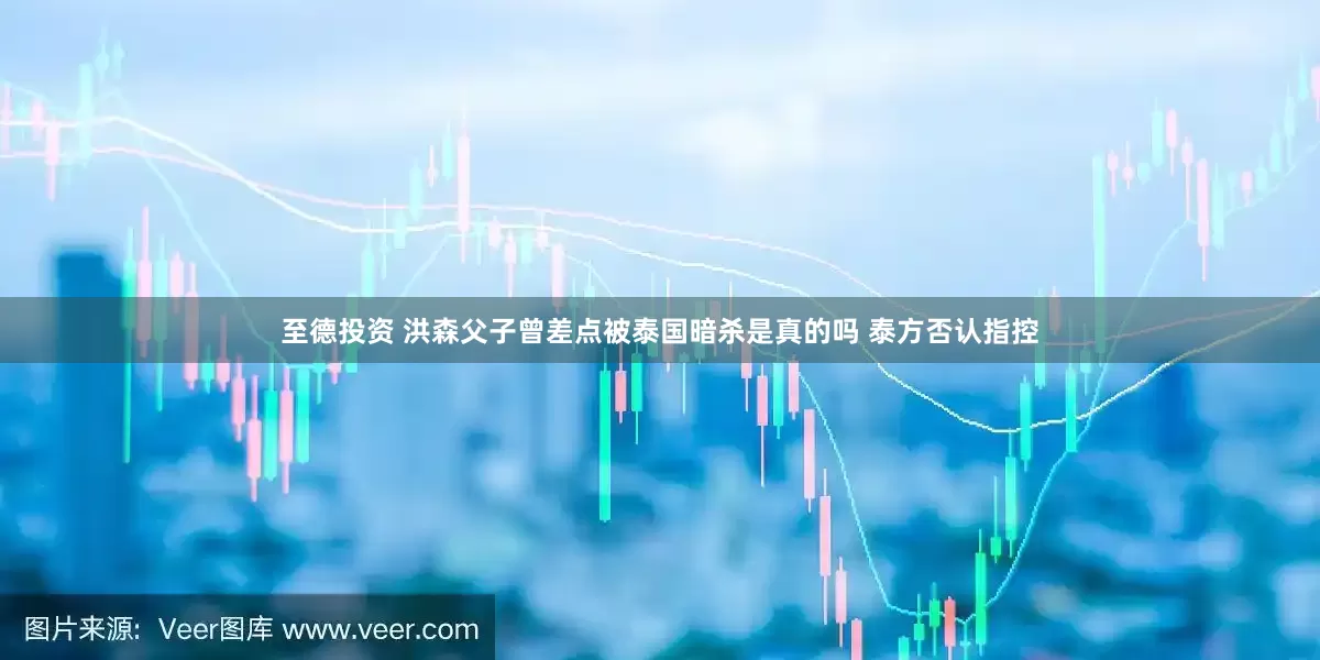 至德投资 洪森父子曾差点被泰国暗杀是真的吗 泰方否认指控