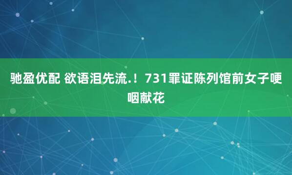 驰盈优配 欲语泪先流.！731罪证陈列馆前女子哽咽献花