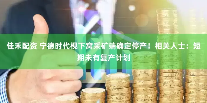 佳禾配资 宁德时代枧下窝采矿端确定停产！相关人士：短期未有复产计划