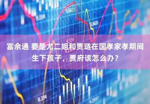 富余通 要是尤二姐和贾琏在国孝家孝期间生下孩子，贾府该怎么办？