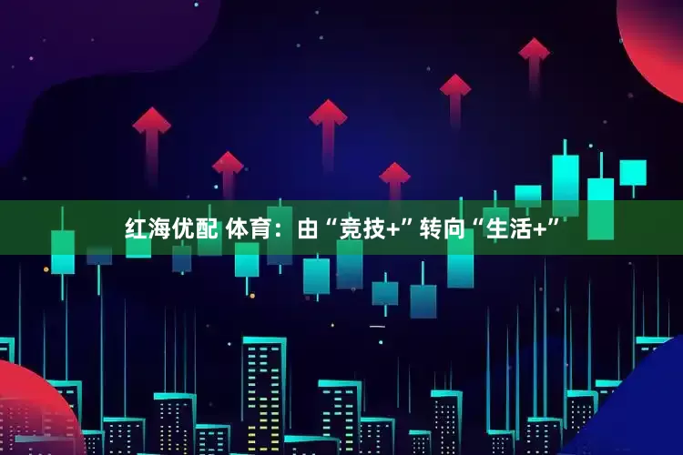 红海优配 体育：由“竞技+”转向“生活+”