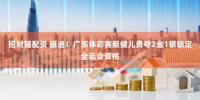 招财猫配资 艇进！广东体彩赛艇健儿勇夺2金1银锁定全运会资格