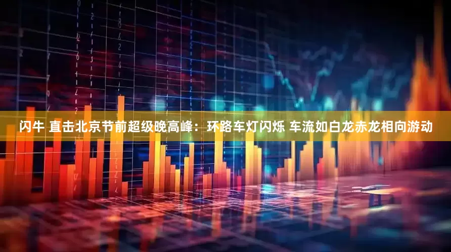 闪牛 直击北京节前超级晚高峰：环路车灯闪烁 车流如白龙赤龙相向游动