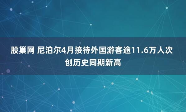 股巢网 尼泊尔4月接待外国游客逾11.6万人次 创历史同期新高