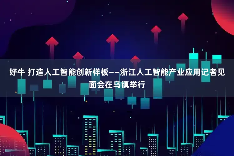 好牛 打造人工智能创新样板——浙江人工智能产业应用记者见面会在乌镇举行