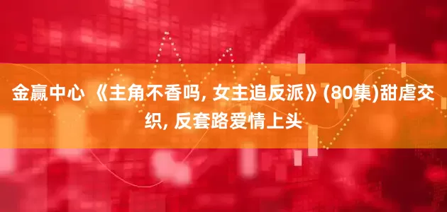 金赢中心 《主角不香吗, 女主追反派》(80集)甜虐交织, 反套路爱情上头