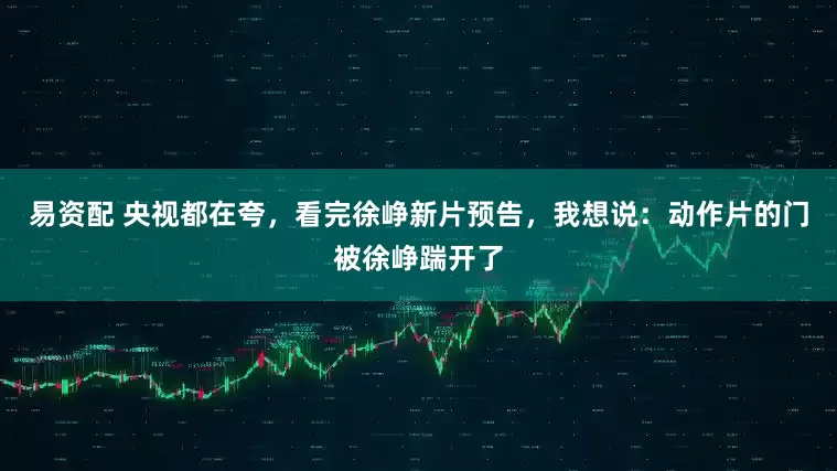 易资配 央视都在夸，看完徐峥新片预告，我想说：动作片的门被徐峥踹开了