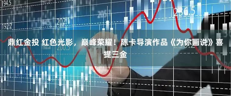 鼎红金投 红色光影，巅峰荣耀！陈卡导演作品《为你画说》喜提三金