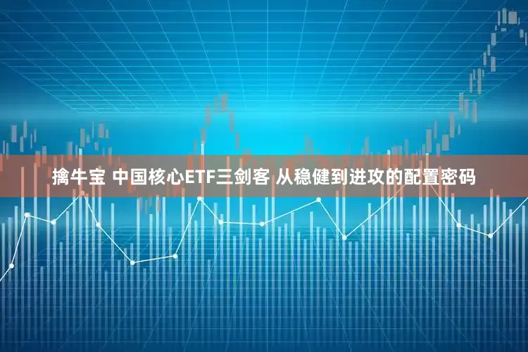擒牛宝 中国核心ETF三剑客 从稳健到进攻的配置密码