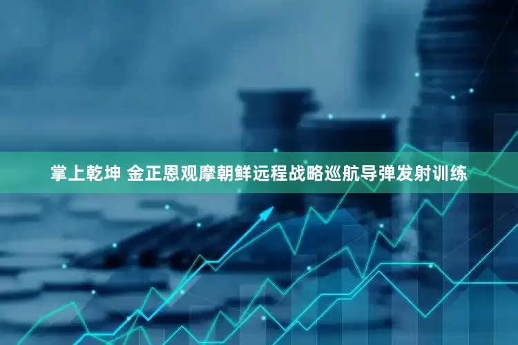 掌上乾坤 金正恩观摩朝鲜远程战略巡航导弹发射训练