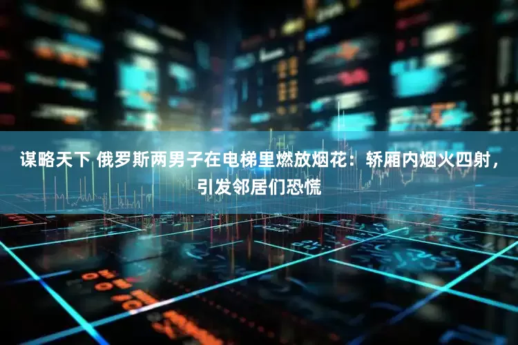 谋略天下 俄罗斯两男子在电梯里燃放烟花：轿厢内烟火四射，引发邻居们恐慌