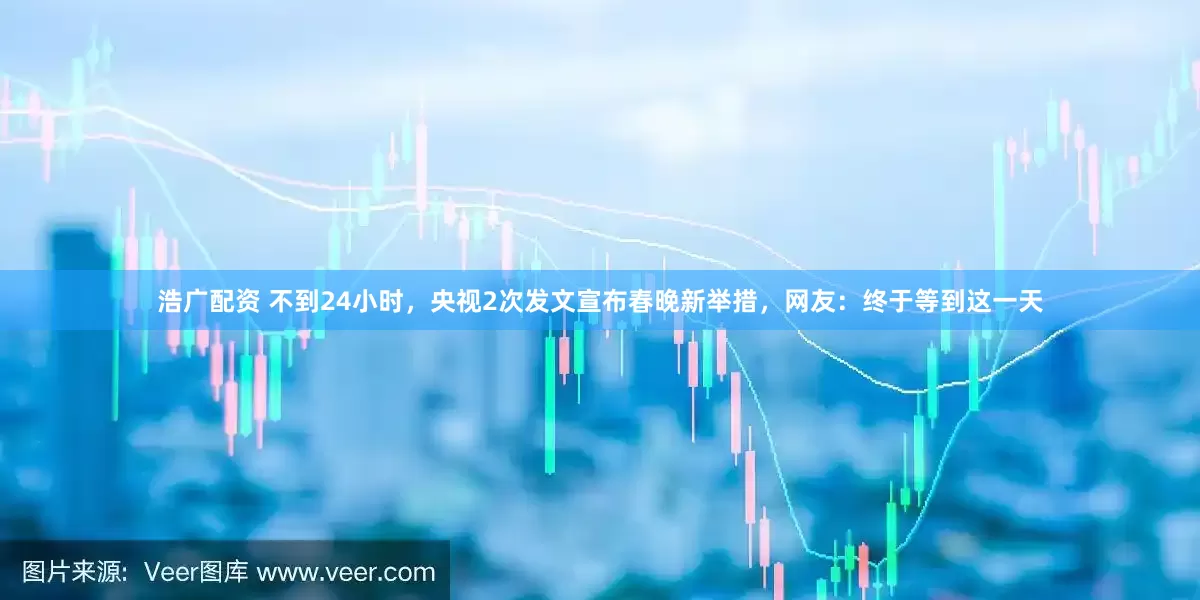 浩广配资 不到24小时，央视2次发文宣布春晚新举措，网友：终于等到这一天