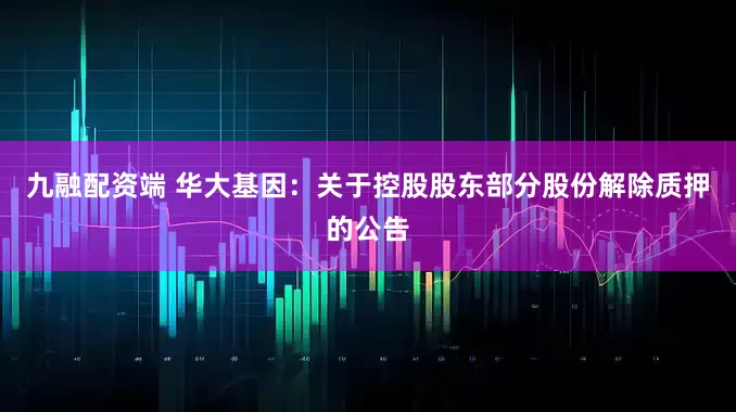 九融配资端 华大基因：关于控股股东部分股份解除质押的公告