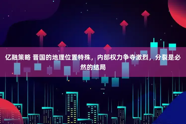 亿融策略 晋国的地理位置特殊，内部权力争夺激烈，分裂是必然的结局