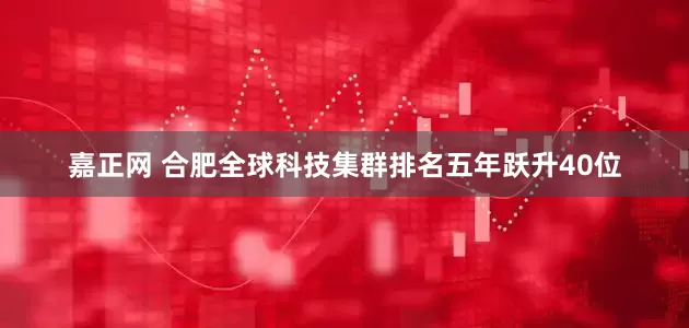 嘉正网 合肥全球科技集群排名五年跃升40位