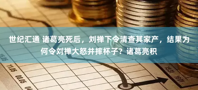 世纪汇通 诸葛亮死后，刘禅下令清查其家产，结果为何令刘禅大怒并摔杯子？诸葛亮积