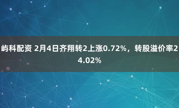 屿科配资 2月4日齐翔转2上涨0.72%，转股溢价率24.02%