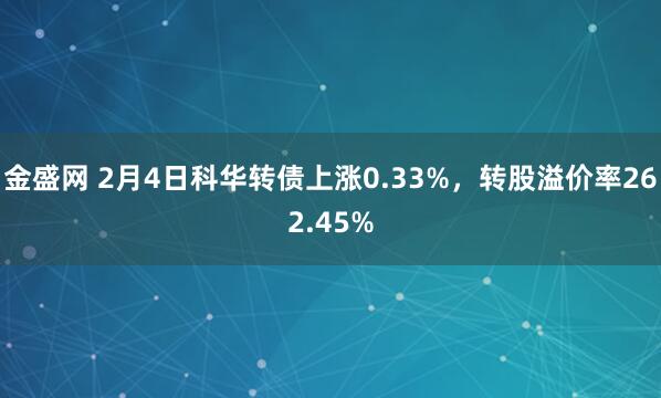 金盛网 2月4日科华转债上涨0.33%，转股溢价率262.45%